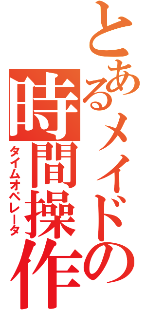 とあるメイドの時間操作（タイムオペレータ）