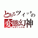 とあるツイッターの変態幻神（あまてら中佐）