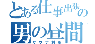 とある仕事出張の男の昼間（サウナ利用）