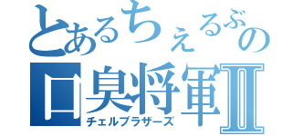 とあるちぇるぶらの口臭将軍Ⅱ（チェルブラザーズ）