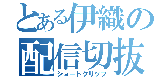 とある伊織の配信切抜（ショートクリップ）