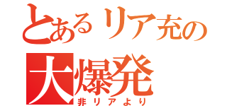 とあるリア充の大爆発（非リアより）