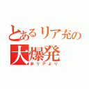 とあるリア充の大爆発（非リアより）