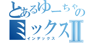 とあるゆーちゃのミックスチャンネルⅡ（インデックス）