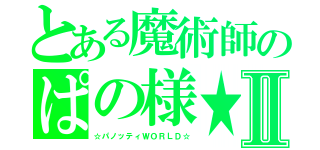 とある魔術師のぱの様★Ⅱ（☆パノッティＷＯＲＬＤ☆）