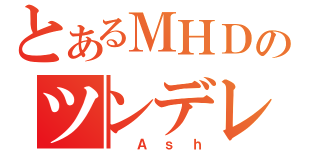 とあるＭＨＤのツンデレ（　Ａｓｈ）