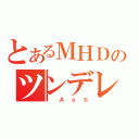 とあるＭＨＤのツンデレ（　Ａｓｈ）