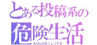 とある投稿系の危険生活（ＫＯＵＨＥＩＬＩＦＥ）