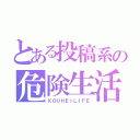 とある投稿系の危険生活（ＫＯＵＨＥＩＬＩＦＥ）