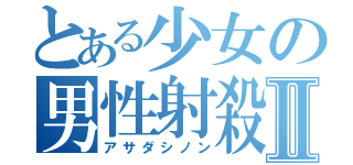 とある少女の男性射殺Ⅱ（アサダシノン）