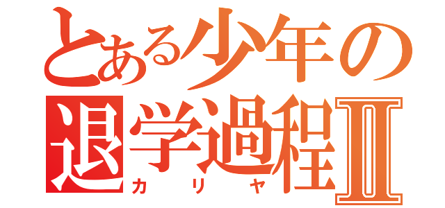 とある少年の退学過程Ⅱ（カリヤ）