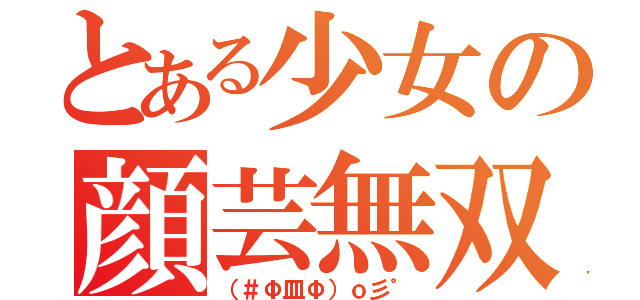 とある少女の顔芸無双（（＃Φ皿Φ）ｏ彡゜）