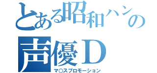 とある昭和ハンサムの声優Ｄ（マ○スプロモーション）