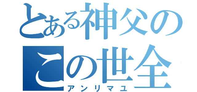 とある神父のこの世全ての悪（アンリマユ）