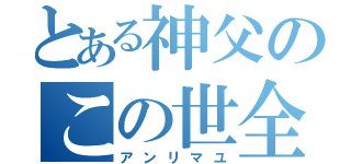 とある神父のこの世全ての悪（アンリマユ）