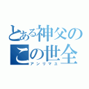 とある神父のこの世全ての悪（アンリマユ）