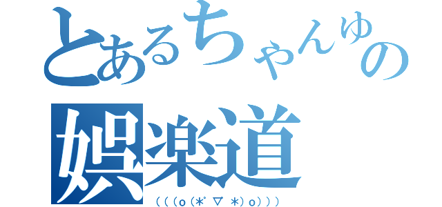 とあるちゃんゆの娯楽道（（（（ｏ（＊゜▽゜＊）ｏ））））