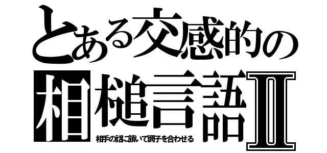 とある交感的の相槌言語Ⅱ（相手の話に頷いて調子を合わせる）