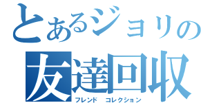 とあるジョリの友達回収（フレンド コレクション）