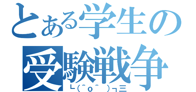 とある学生の受験戦争（┗（＾ｏ＾ ）┓三）