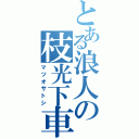 とある浪人の枝光下車Ⅱ（マツオサトシ）