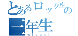 とあるロック座のの三年生（ｍｉｓａｋｉ）