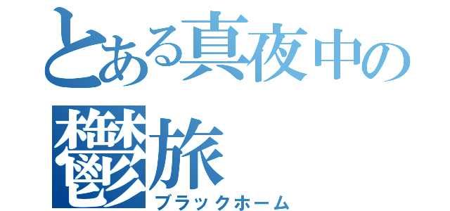 とある真夜中の鬱旅（ブラックホーム）