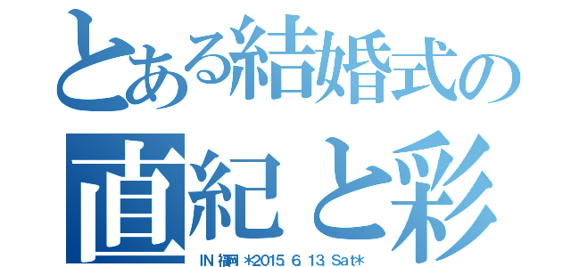 とある結婚式の直紀と彩（ＩＮ　福岡　＊２０１５．６．１３．Ｓａｔ＊）