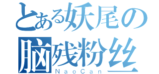 とある妖尾の脑残粉丝（ＮａｏＣａｎ）