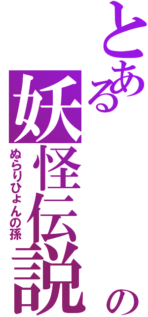 とある　　　　孫の妖怪伝説（ぬらりひょんの孫）