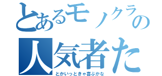 とあるモノクラの人気者たむ（とかいっときゃ喜ぶかな）