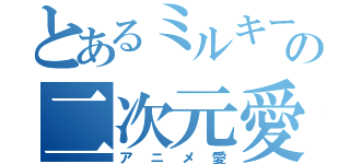 とあるミルキーの二次元愛（アニメ愛）