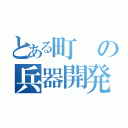 とある町の兵器開発者（）