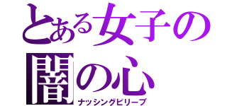 とある女子の闇の心（ナッシングビリーブ）