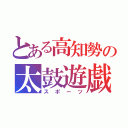 とある高知勢の太鼓遊戯（スポーツ）