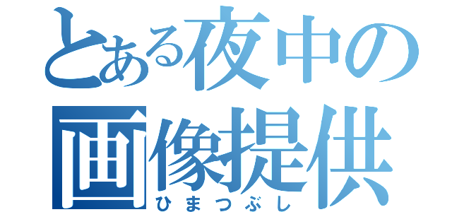 とある夜中の画像提供（ひまつぶし）