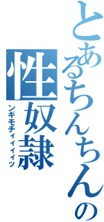 とあるちんちんの性奴隷（ンギモチィィィィッ）