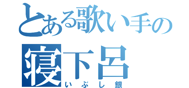 とある歌い手の寝下呂（いぶし銀）