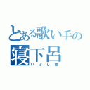 とある歌い手の寝下呂（いぶし銀）