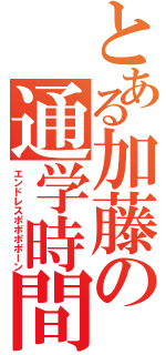 とある加藤の通学時間（エンドレスポポポポーン）