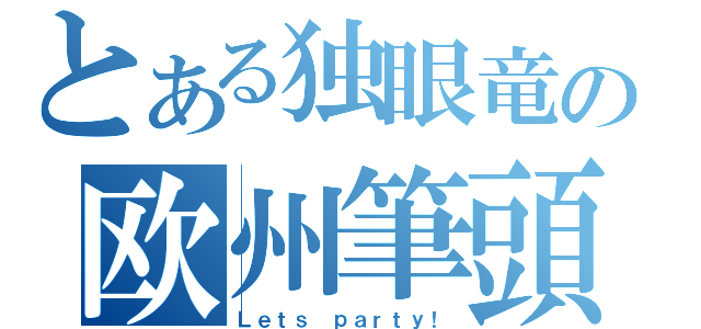 とある独眼竜の欧州筆頭（Ｌｅｔｓ ｐａｒｔｙ！）