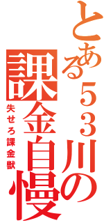 とある５３川の課金自慢（失せろ課金獣）