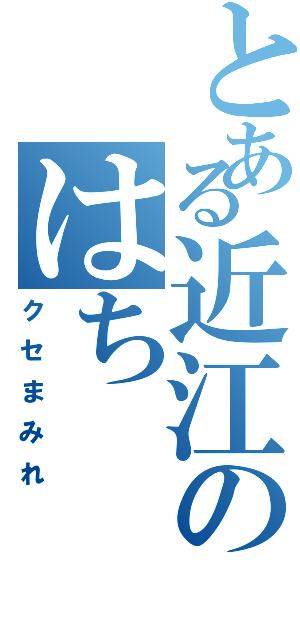 とある近江のはち（クセまみれ）