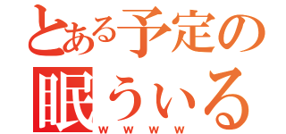 とある予定の眠うぃる（ｗｗｗｗ）