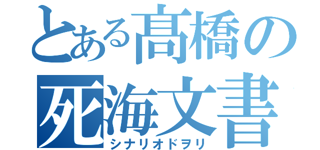 とある髙橋の死海文書（シナリオドヲリ）