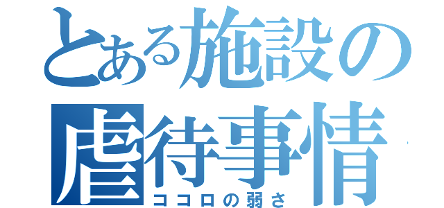 とある施設の虐待事情（ココロの弱さ）