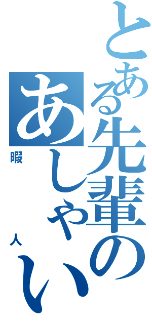 とある先輩のあしゃいしゃん（暇人）