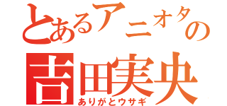 とあるアニオタの吉田実央（ありがとウサギ）