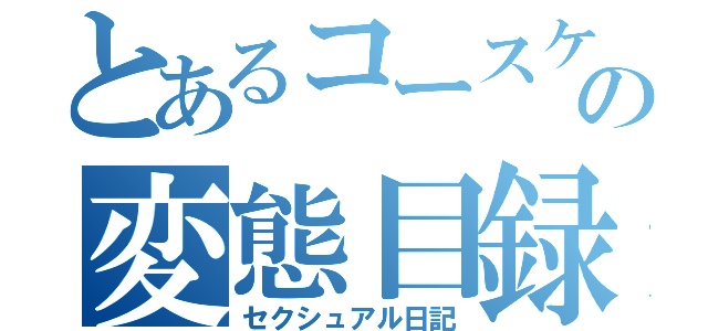 とあるコースケの変態目録（セクシュアル日記）