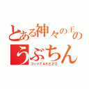 とある神々の王のうぶちん（ゴッドＴＡＫＥＺＯ）